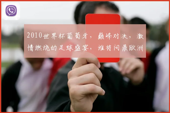 2010世界杯葡萄牙，巅峰对决，激情燃烧的足球盛宴，谁将问鼎欧洲之巅
