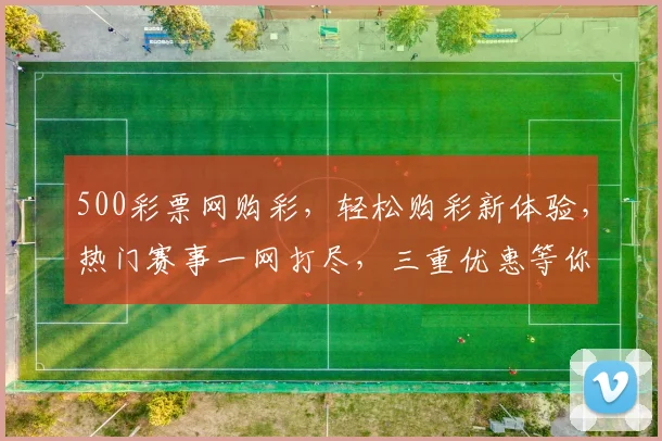 500彩票网购彩，轻松购彩新体验，热门赛事一网打尽，三重优惠等你来，尽享购彩乐趣