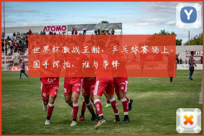 世界杯激战正酣，乒乓球赛场上，国手挥拍，谁与争锋