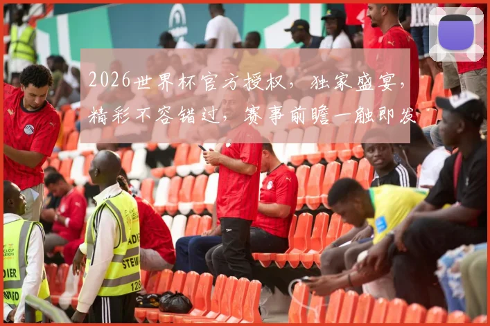 2026世界杯官方授权，独家盛宴，精彩不容错过，赛事前瞻一触即发，敬请期待