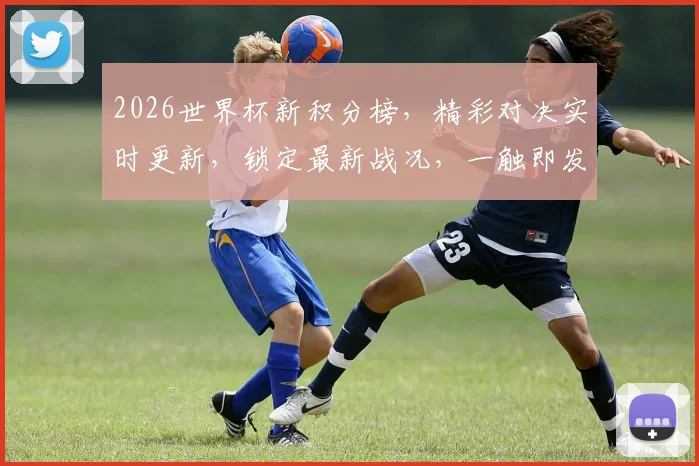 2026世界杯新积分榜，精彩对决实时更新，锁定最新战况，一触即发