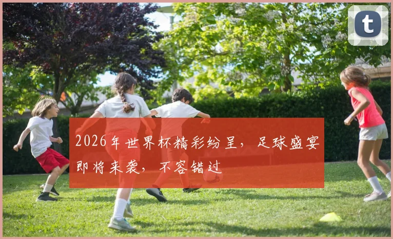 2026年世界杯精彩纷呈，足球盛宴即将来袭，不容错过