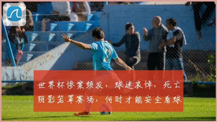 世界杯惨案频发，球迷哀悼，死亡阴影笼罩赛场，何时才能安全看球