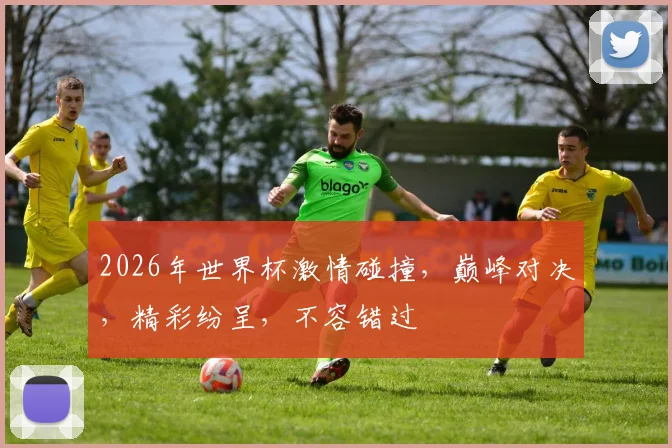 2026年世界杯激情碰撞，巅峰对决，精彩纷呈，不容错过