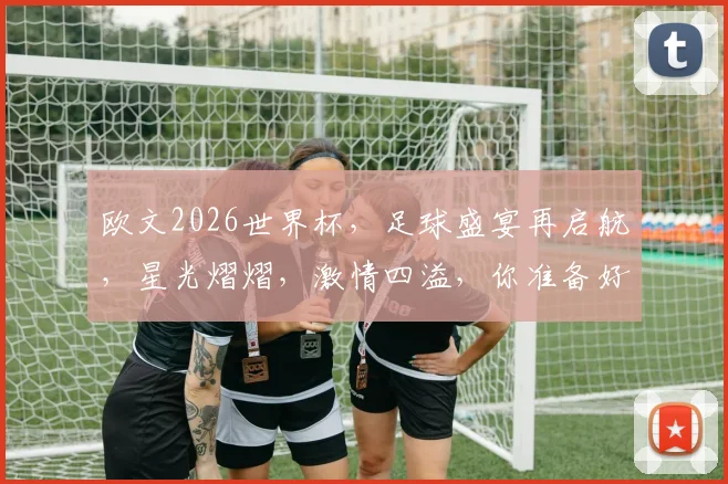 欧文2026世界杯，足球盛宴再启航，星光熠熠，激情四溢，你准备好了吗