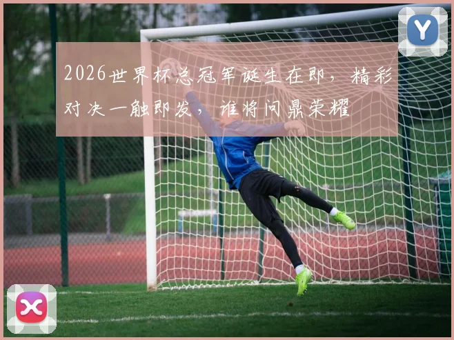 2026世界杯总冠军诞生在即，精彩对决一触即发，谁将问鼎荣耀