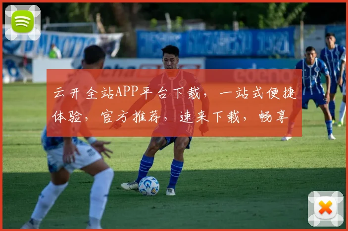 云开全站APP平台下载，一站式便捷体验，官方推荐，速来下载，畅享服务三重礼