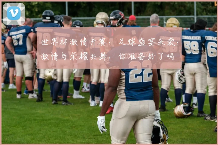 世界杯激情开赛，足球盛宴来袭，激情与荣耀共舞，你准备好了吗