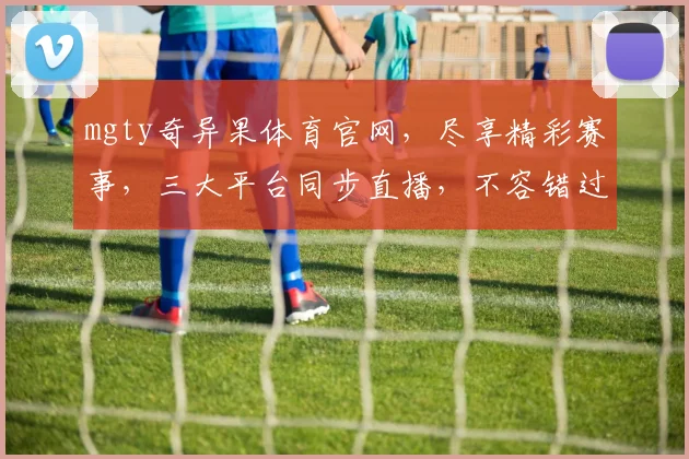 mgty奇异果体育官网，尽享精彩赛事，三大平台同步直播，不容错过