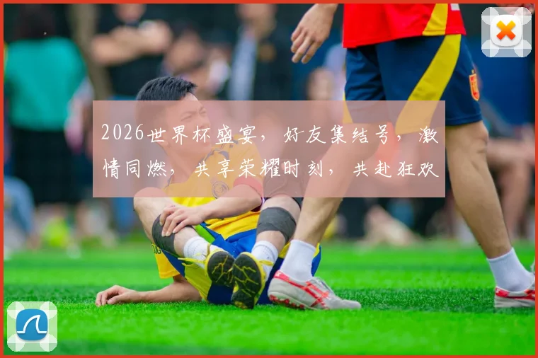 2026世界杯盛宴，好友集结号，激情同燃，共享荣耀时刻，共赴狂欢之旅，一触即发