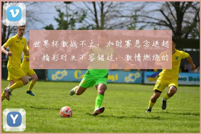 世界杯激战不止，加时赛悬念迭起，精彩对决不容错过，激情燃烧的夜晚，你准备好了吗
