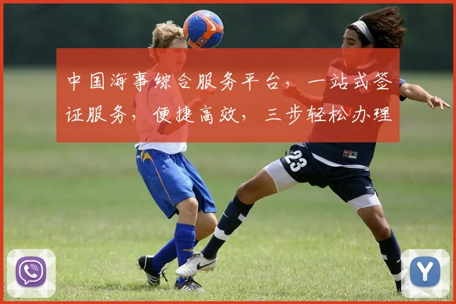 中国海事综合服务平台，一站式签证服务，便捷高效，三步轻松办理，为您省心