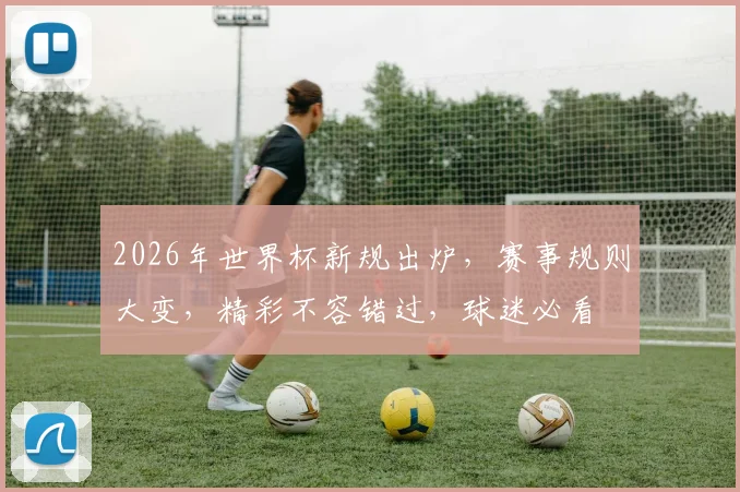 2026年世界杯新规出炉，赛事规则大变，精彩不容错过，球迷必看