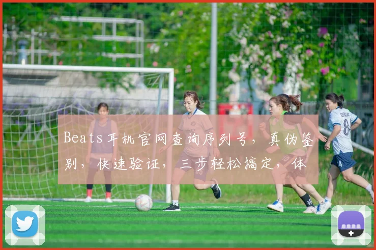 Beats耳机官网查询序列号，真伪鉴别，快速验证，三步轻松搞定，体验无忧购物