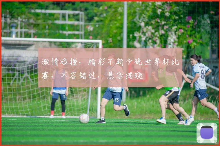 激情碰撞，精彩不断今晚世界杯比赛，不容错过，悬念揭晓